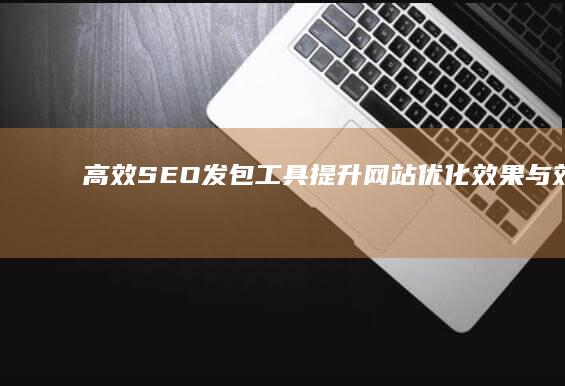 高效SEO发包工具：提升网站优化效果与效率的关键