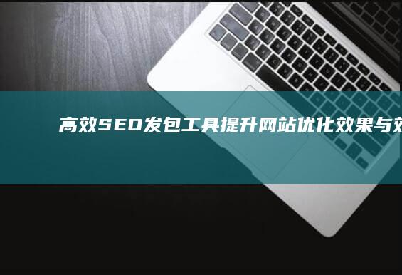 高效SEO发包工具：提升网站优化效果与效率的关键