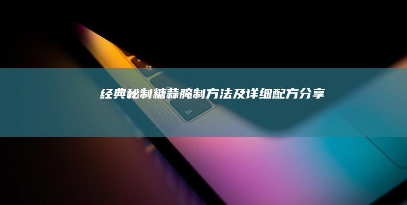 经典秘制糖蒜腌制方法及详细配方分享